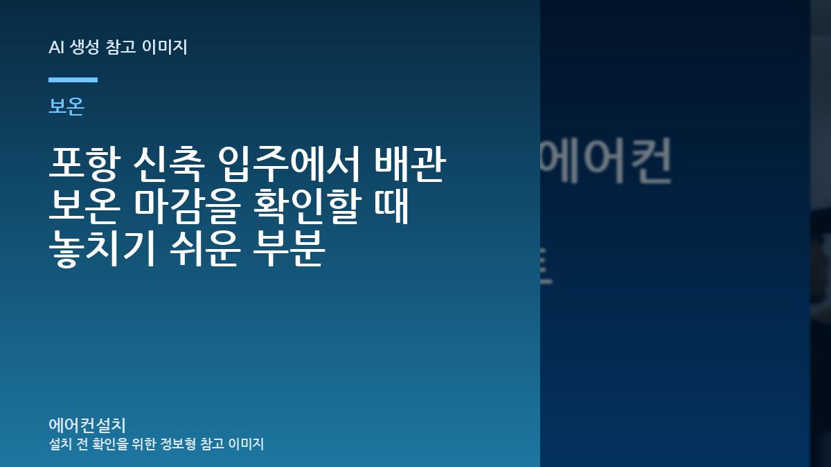 포항 신축 입주에서 배관 보온 마감을 확인할 때 놓치기 쉬운 부분