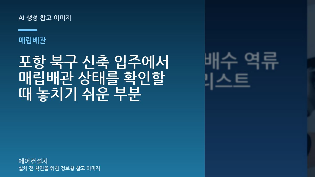 포항 북구 신축 입주에서 매립배관 상태를 확인할 때 놓치기 쉬운 부분